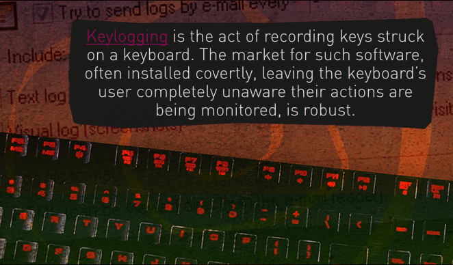Keylogging is the act of recording keys struck on a keyboard. The market for such software, often installed covertly, leaving the keyboard’s user completely unaware their actions are being monitored, is robust.